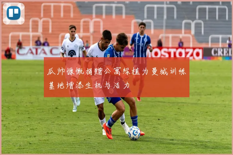 瓜帅慷慨捐赠公寓绿植为曼城训练基地增添生机与活力