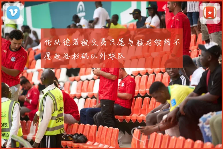 伦纳德若被交易只愿与猛龙续约不愿赴洛杉矶以外球队