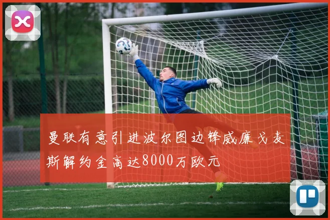 曼联有意引进波尔图边锋威廉戈麦斯解约金高达8000万欧元