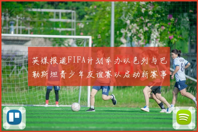 英媒报道FIFA计划举办以色列与巴勒斯坦青少年友谊赛以启动新赛事