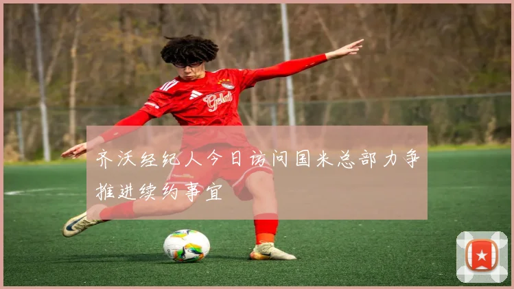 齐沃经纪人今日访问国米总部力争推进续约事宜