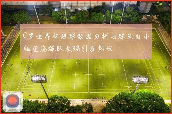 C罗世界杯进球数据分析七球来自小组垫底球队表现引发热议
