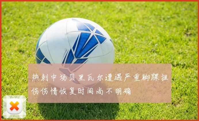 热刺中场贝里瓦尔遭遇严重脚踝扭伤伤情恢复时间尚不明确
