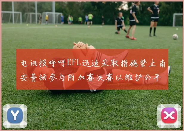 电讯报呼吁EFL迅速采取措施禁止南安普顿参与附加赛决赛以维护公平竞争
