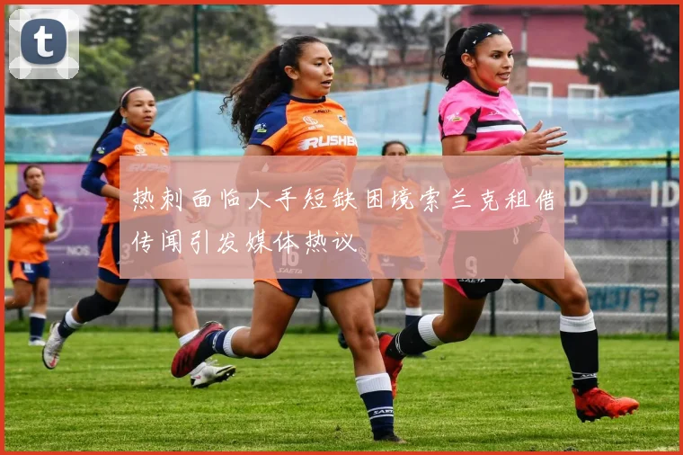 热刺面临人手短缺困境索兰克租借传闻引发媒体热议