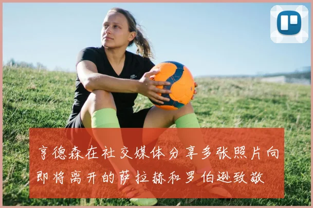 亨德森在社交媒体分享多张照片向即将离开的萨拉赫和罗伯逊致敬