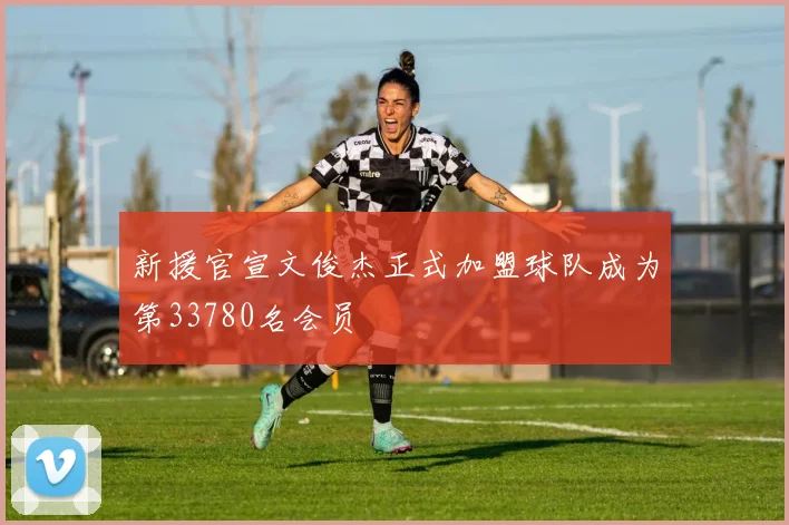 新援官宣文俊杰正式加盟球队成为第33780名会员