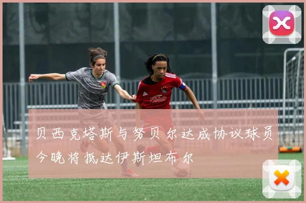 贝西克塔斯与努贝尔达成协议球员今晚将抵达伊斯坦布尔