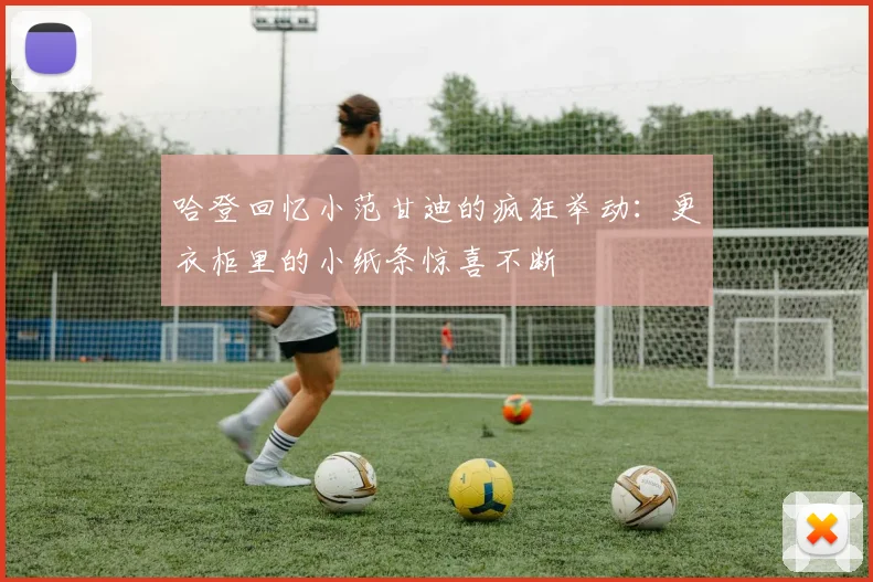 哈登回忆小范甘迪的疯狂举动：更衣柜里的小纸条惊喜不断