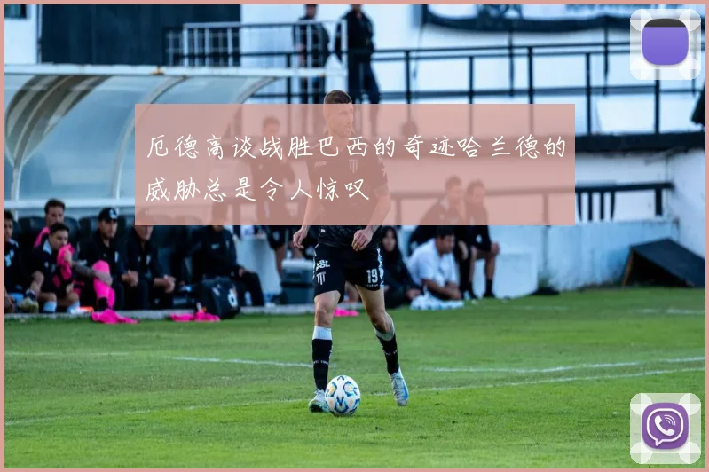 厄德高谈战胜巴西的奇迹哈兰德的威胁总是令人惊叹