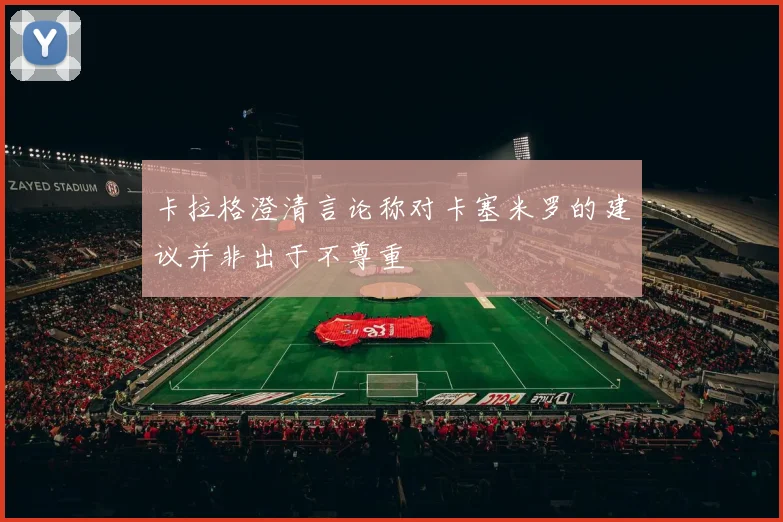 卡拉格澄清言论称对卡塞米罗的建议并非出于不尊重