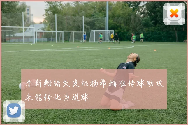 李新翔错失良机杨希精准传球助攻未能转化为进球