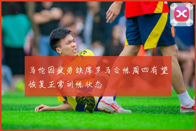 马伦因疲劳缺席罗马合练周四有望恢复正常训练状态