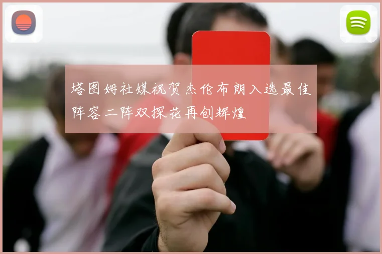 塔图姆社媒祝贺杰伦布朗入选最佳阵容二阵双探花再创辉煌