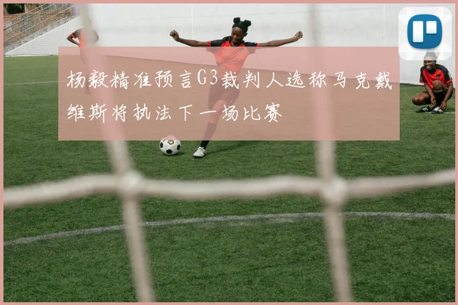 杨毅精准预言G3裁判人选称马克戴维斯将执法下一场比赛