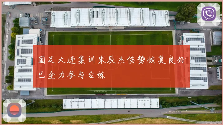 国足大连集训朱辰杰伤势恢复良好已全力参与合练