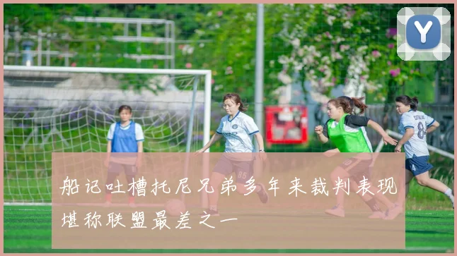 船记吐槽托尼兄弟多年来裁判表现堪称联盟最差之一