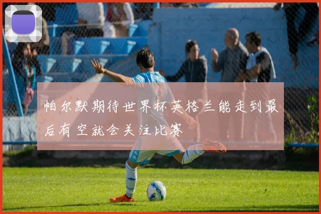 帕尔默期待世界杯英格兰能走到最后有空就会关注比赛