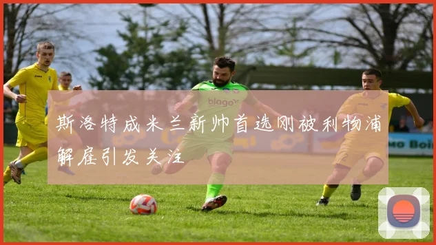 斯洛特成米兰新帅首选刚被利物浦解雇引发关注