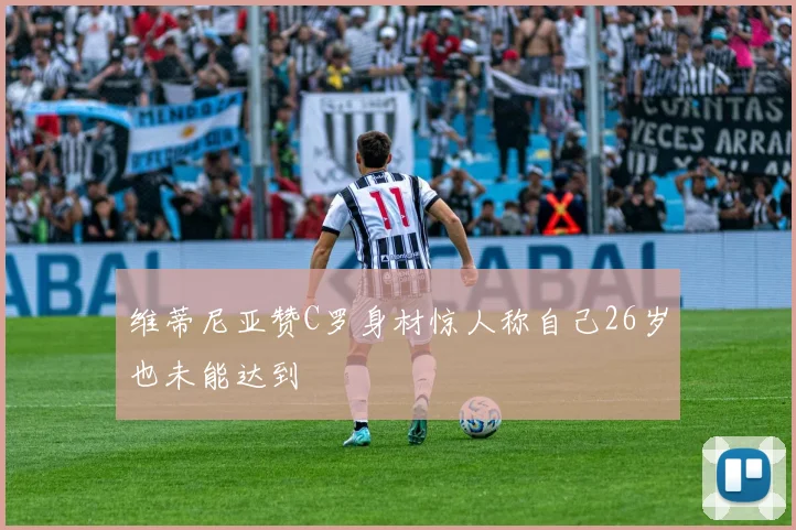 维蒂尼亚赞C罗身材惊人称自己26岁也未能达到