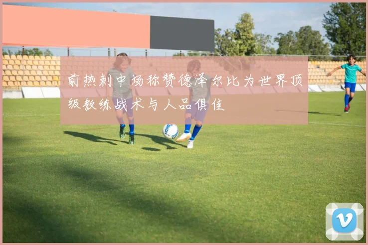 前热刺中场称赞德泽尔比为世界顶级教练战术与人品俱佳
