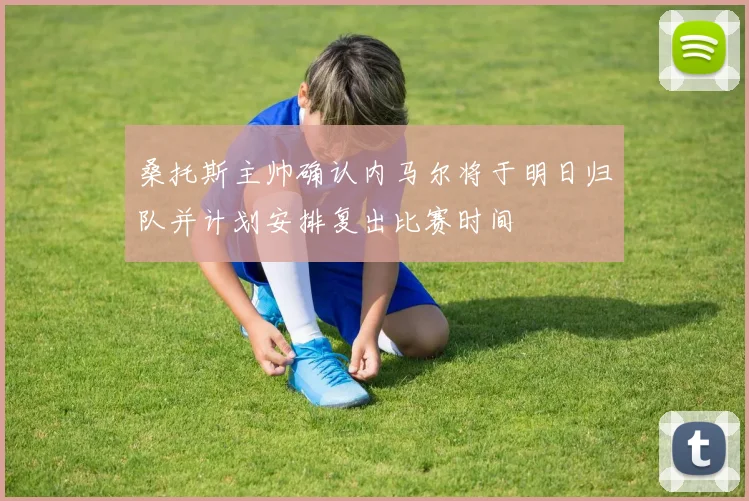 桑托斯主帅确认内马尔将于明日归队并计划安排复出比赛时间